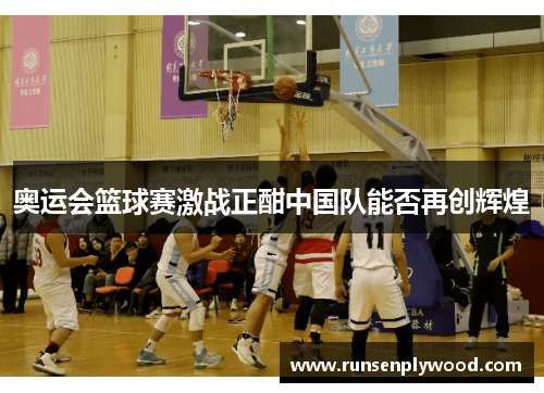 奥运会篮球赛激战正酣中国队能否再创辉煌 奥运会篮球赛激战正酣中国队能否再创辉煌