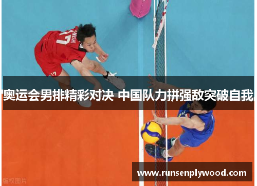 奥运会男排精彩对决 中国队力拼强敌突破自我 奥运会男排精彩对决 中国队力拼强敌突破自我