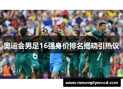 奥运会男足16强身价排名揭晓引热议 奥运会男足16强身价排名揭晓引热议