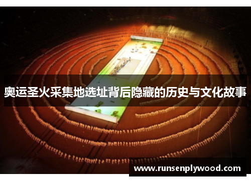 奥运圣火采集地选址背后隐藏的历史与文化故事 奥运圣火采集地选址背后隐藏的历史与文化故事