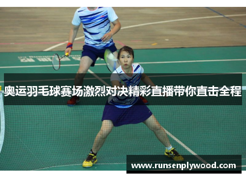 奥运羽毛球赛场激烈对决精彩直播带你直击全程