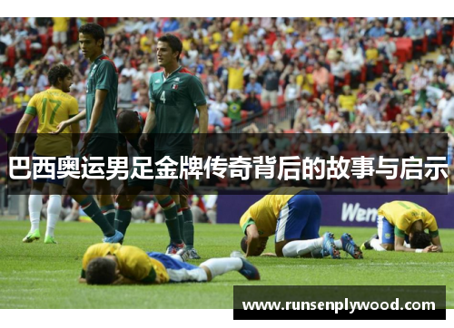 巴西奥运男足金牌传奇背后的故事与启示